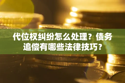 武汉代位权纠纷怎么处理？债务追偿有哪些法律技巧？