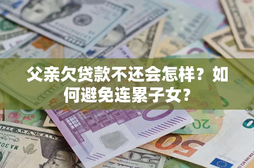 武汉父亲欠贷款不还会怎样？如何避免连累子女？