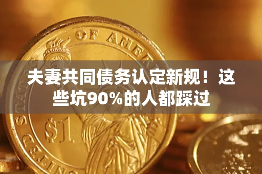 武汉夫妻共同债务认定新规！这些坑90%的人都踩过