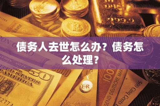 武汉债务人去世怎么办？债务怎么处理？