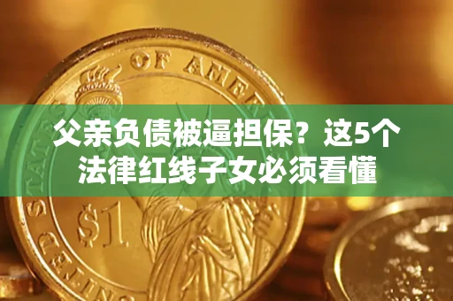武汉父亲负债被逼担保？这5个法律红线子女必须看懂