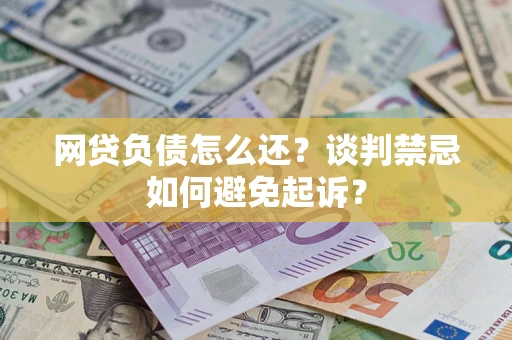 武汉网贷负债怎么还？谈判禁忌如何避免起诉？