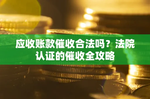 武汉应收账款催收合法吗？法院认证的催收全攻略