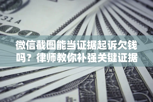 武汉微信截图能当证据起诉欠钱吗？律师教你补强关键证据