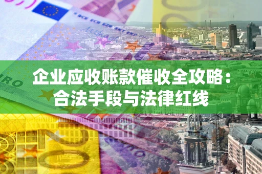 武汉企业应收账款催收全攻略：合法手段与法律红线