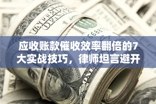 武汉应收账款催收效率翻倍的7大实战技巧，律师坦言避开这些法律雷区最关键