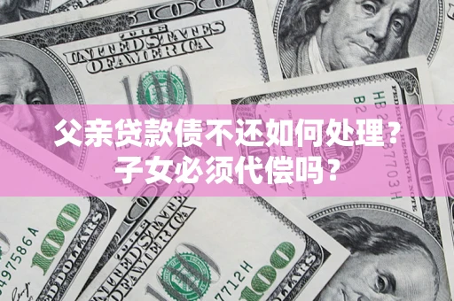 武汉父亲贷款债不还如何处理？子女必须代偿吗？