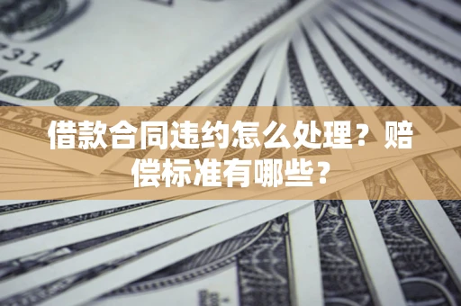 武汉借款合同违约怎么处理？赔偿标准有哪些？