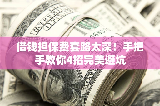 武汉借钱担保费套路太深！手把手教你4招完美避坑
