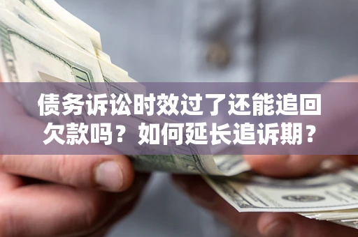 武汉债务诉讼时效过了还能追回欠款吗？如何延长追诉期？