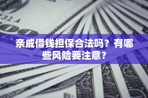 武汉亲戚借钱担保合法吗？有哪些风险要注意？