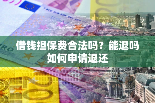 武汉借钱担保费合法吗？能退吗如何申请退还