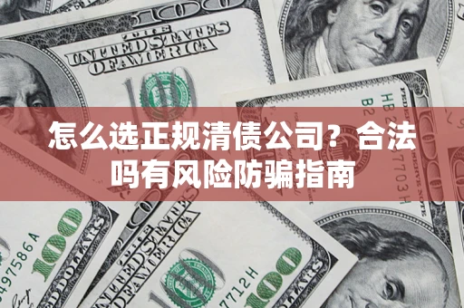 武汉怎么选正规清债公司？合法吗有风险防骗指南