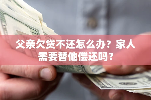 武汉父亲欠贷不还怎么办？家人需要替他偿还吗？