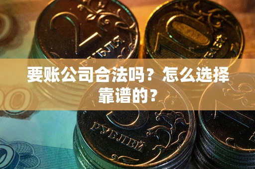 武汉要账公司合法吗？怎么选择靠谱的？