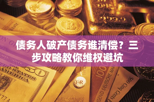 武汉债务人破产债务谁清偿?三步攻略教你维权避坑 武汉债务人破产债务谁清偿?三步攻略教你维权避坑