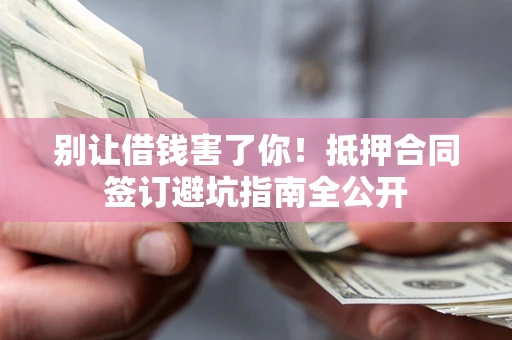 武汉别让借钱害了你！抵押合同签订避坑指南全公开