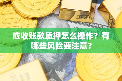 武汉应收账款质押怎么操作？有哪些风险要注意？
