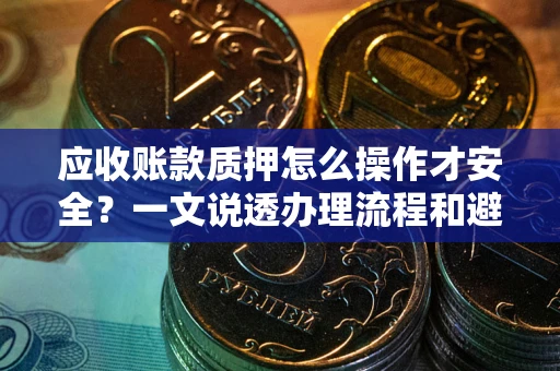 武汉应收账款质押怎么操作才安全？一文说透办理流程和避险绝招